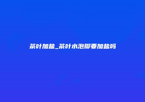 茶叶加盐_茶叶水泡脚要加盐吗