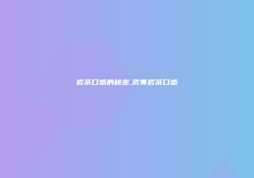 岩茶口感的秘密,武夷岩茶口感