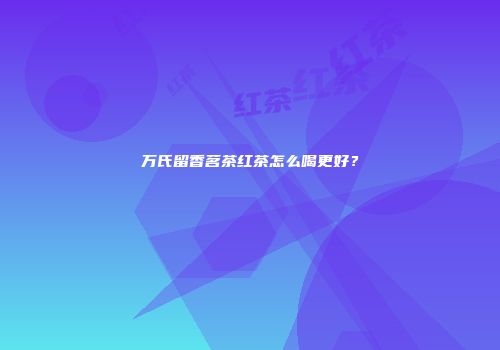 万氏留香茗茶红茶怎么喝更好？