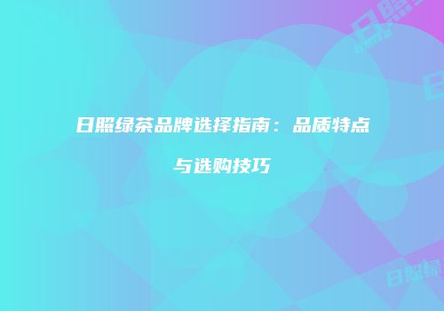 日照绿茶品牌选择指南：品质特点与选购技巧