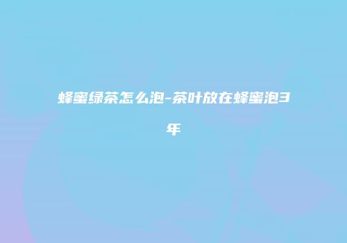 蜂蜜绿茶怎么泡-茶叶放在蜂蜜泡3年