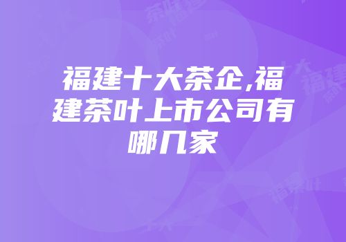 福建十大茶企,福建茶叶上市公司有哪几家