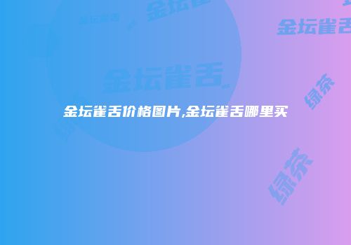 金坛雀舌价格图片,金坛雀舌哪里买