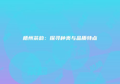梧州茶韵：探寻种类与品质特点
