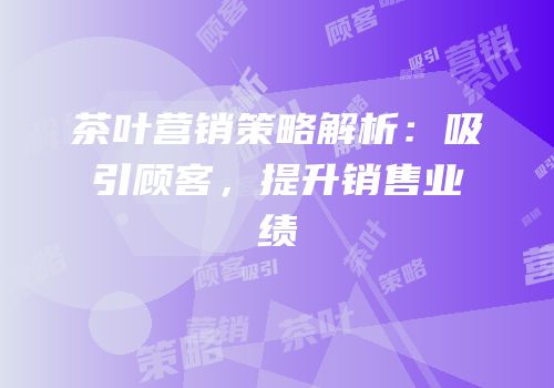 茶叶营销策略解析：吸引顾客，提升销售业绩