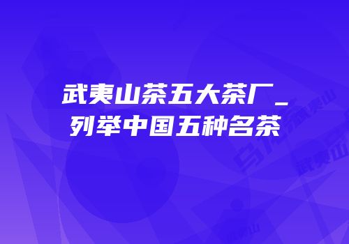 武夷山茶五大茶厂_列举中国五种名茶