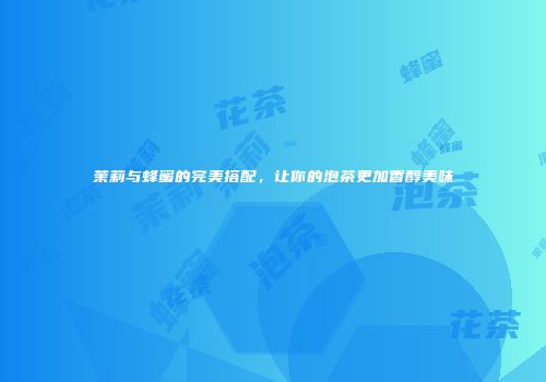 茉莉与蜂蜜的完美搭配，让你的泡茶更加香醇美味