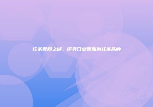 红茶香甜之谜：探寻口感香甜的红茶品种
