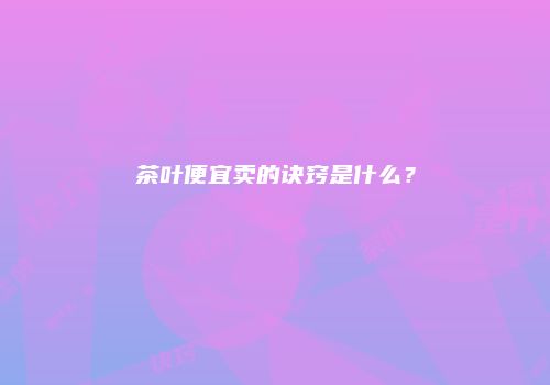 茶叶便宜卖的诀窍是什么？