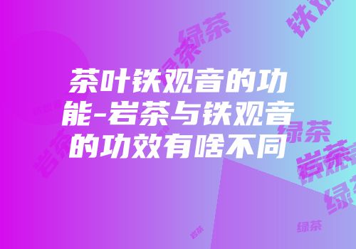 茶叶铁观音的功能-岩茶与铁观音的功效有啥不同
