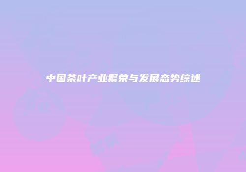 中国茶叶产业繁荣与发展态势综述