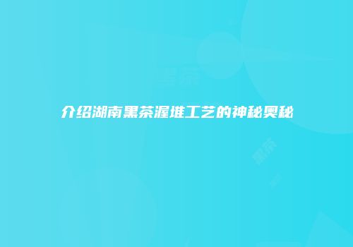 介绍湖南黑茶渥堆工艺的神秘奥秘
