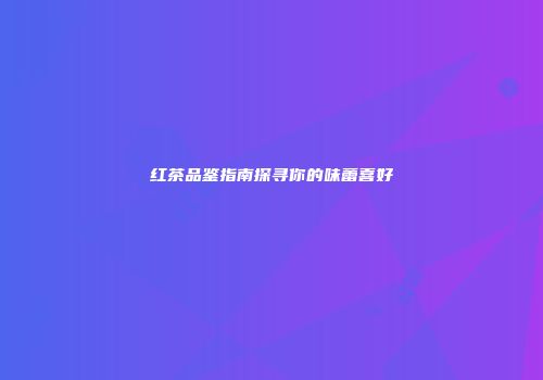 红茶品鉴指南探寻你的味蕾喜好