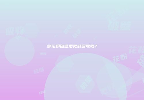 蜂花粉破壁后更好吸收吗？