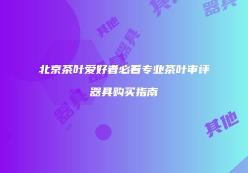 北京茶叶爱好者必看专业茶叶审评器具购买指南