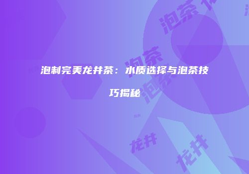 泡制完美龙井茶：水质选择与泡茶技巧揭秘
