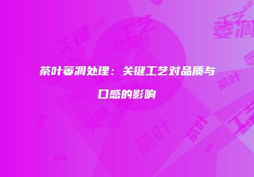 茶叶萎凋处理：关键工艺对品质与口感的影响