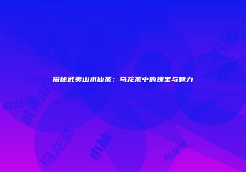 探秘武夷山水仙茶：乌龙茶中的瑰宝与魅力
