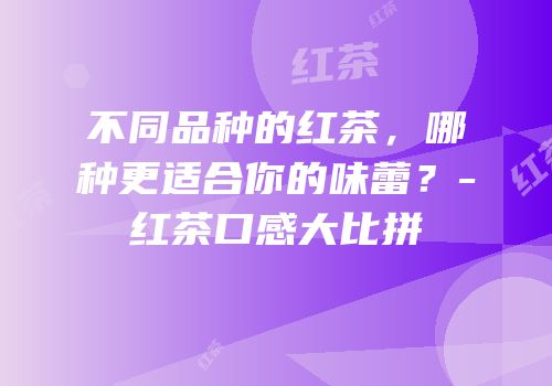 不同品种的红茶，哪种更适合你的味蕾？-红茶口感大比拼