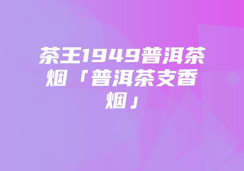 茶王1949普洱茶烟「普洱茶支香烟」