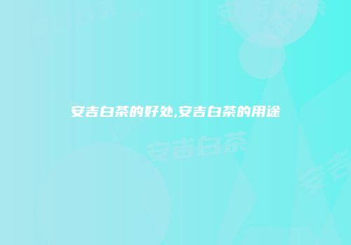 安吉白茶的好处,安吉白茶的用途