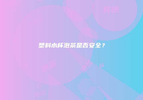 塑料水杯泡茶是否安全？