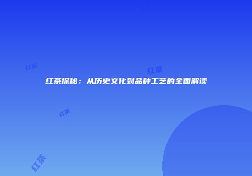 红茶探秘：从历史文化到品种工艺的全面解读