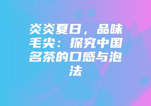 炎炎夏日，品味毛尖：探究中国名茶的口感与泡法