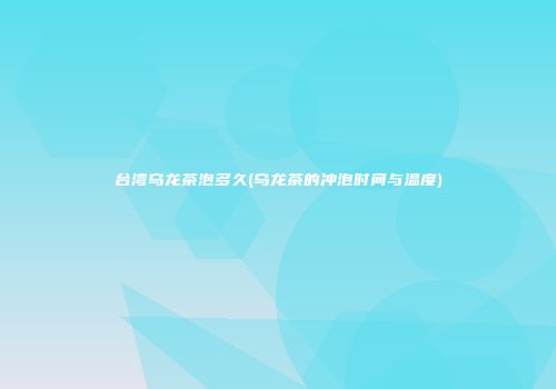台湾乌龙茶泡多久(乌龙茶的冲泡时间与温度)