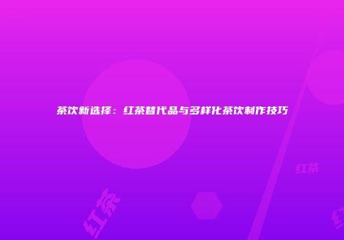 茶饮新选择：红茶替代品与多样化茶饮制作技巧