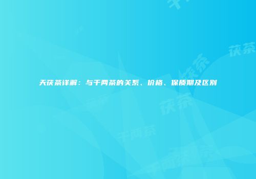 天茯茶详解：与千两茶的关系、价格、保质期及区别