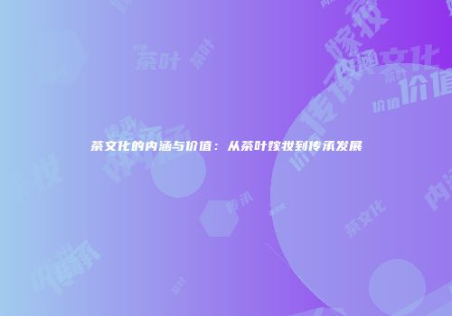 茶文化的内涵与价值：从茶叶嫁妆到传承发展