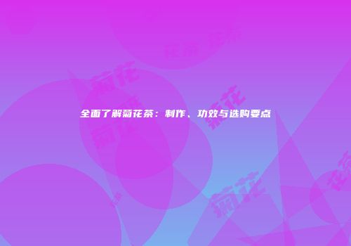 全面了解菊花茶：制作、功效与选购要点