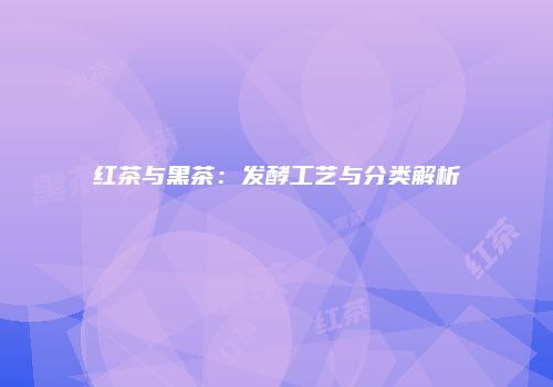 红茶与黑茶：发酵工艺与分类解析