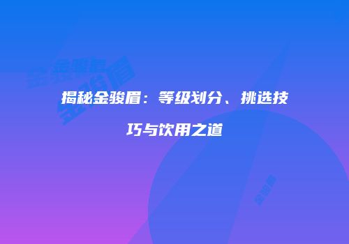 揭秘金骏眉：等级划分、挑选技巧与饮用之道