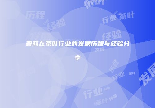 晋商在茶叶行业的发展历程与经验分享