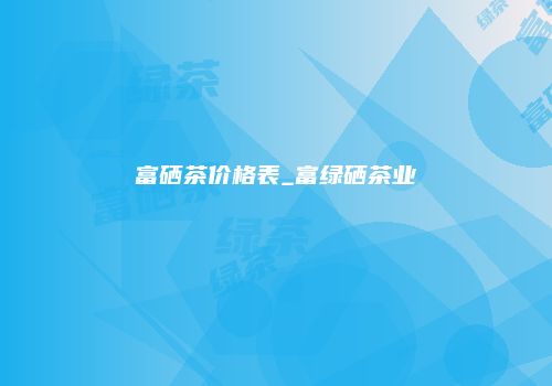 富硒茶价格表_富绿硒茶业