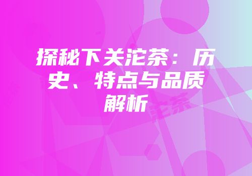探秘下关沱茶：历史、特点与品质解析