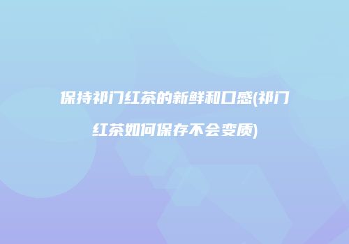 保持祁门红茶的新鲜和口感(祁门红茶如何保存不会变质)