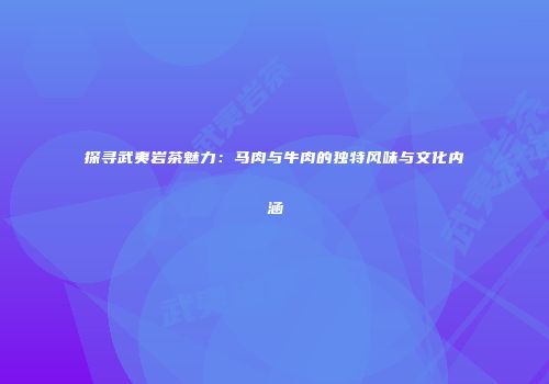 探寻武夷岩茶魅力：马肉与牛肉的独特风味与文化内涵