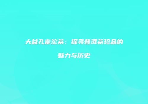 大益孔雀沱茶：探寻普洱茶珍品的魅力与历史