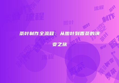 茶叶制作全流程：从嫩叶到香茶的演变之旅