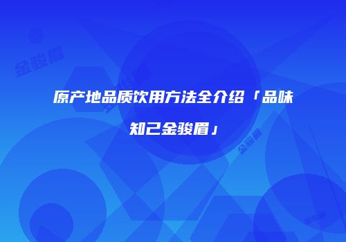 原产地品质饮用方法全介绍「品味知己金骏眉」