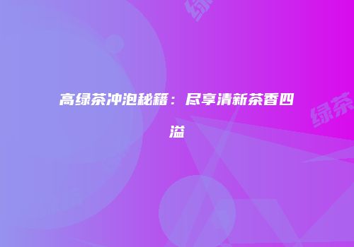 高绿茶冲泡秘籍：尽享清新茶香四溢