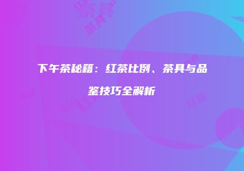 下午茶秘籍：红茶比例、茶具与品鉴技巧全解析