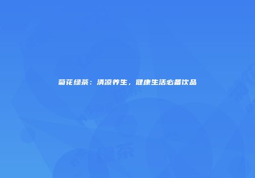 菊花绿茶：清凉养生，健康生活必备饮品