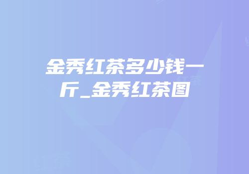 金秀红茶多少钱一斤_金秀红茶图