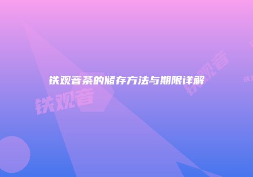 铁观音茶的储存方法与期限详解