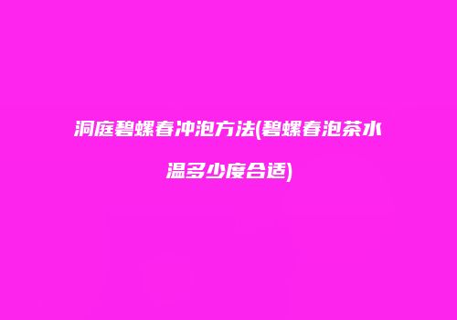 洞庭碧螺春冲泡方法(碧螺春泡茶水温多少度合适)