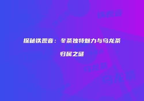 探秘铁观音：冬茶独特魅力与乌龙茶归属之谜